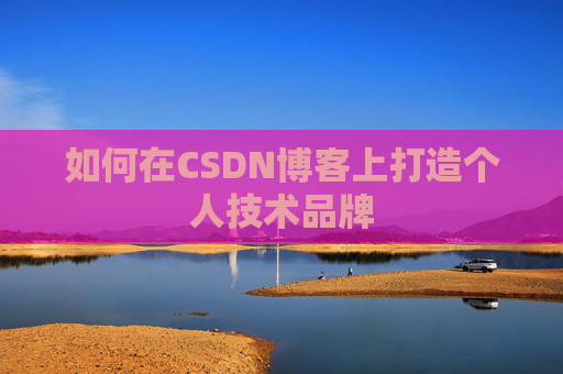 如何在CSDN博客上打造个人技术品牌 如何在CSDN博客上打造个人技术品牌